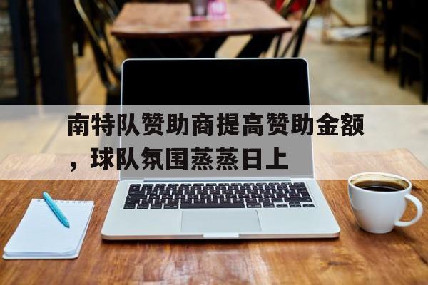 开云体育网页版入口-南特队赞助商提高赞助金额，球队氛围蒸蒸日上的简单介绍